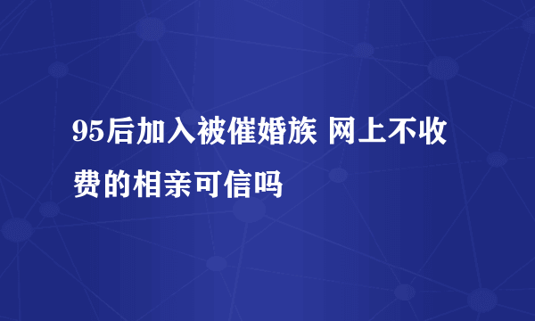 95后加入被催婚族 网上不收费的相亲可信吗