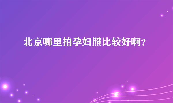 北京哪里拍孕妇照比较好啊？