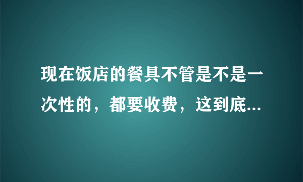 现在饭店的餐具不管是不是一次性的，都要收费，这到底合理吗？