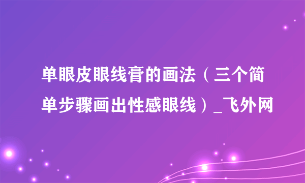 单眼皮眼线膏的画法（三个简单步骤画出性感眼线）_飞外网