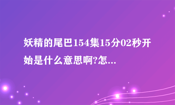 妖精的尾巴154集15分02秒开始是什么意思啊?怎么觉得杰拉尔和艾露莎有点互相喜欢的关系啊?