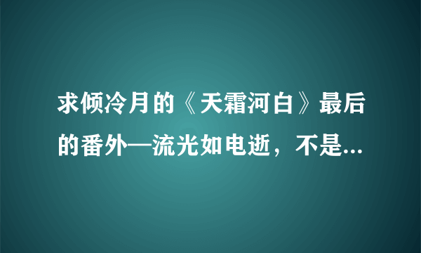 求倾冷月的《天霜河白》最后的番外—流光如电逝，不是VIP的。