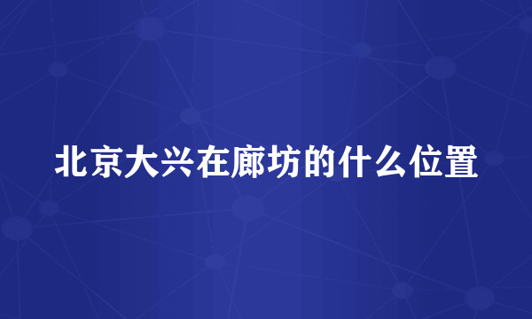 北京大兴在廊坊的什么位置