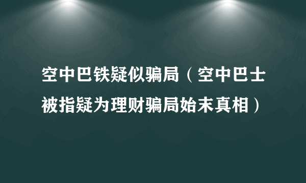 空中巴铁疑似骗局（空中巴士被指疑为理财骗局始末真相）