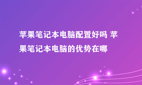 苹果笔记本电脑配置好吗 苹果笔记本电脑的优势在哪