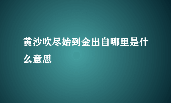 黄沙吹尽始到金出自哪里是什么意思