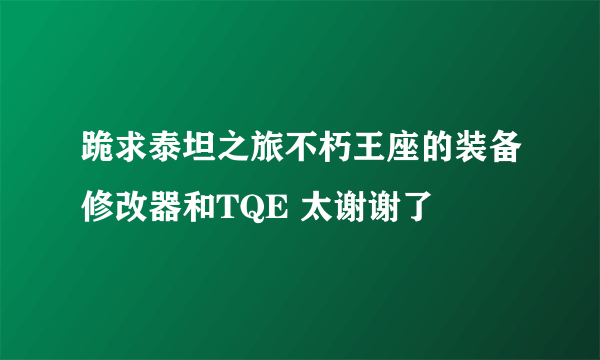 跪求泰坦之旅不朽王座的装备修改器和TQE 太谢谢了