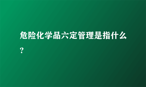 危险化学品六定管理是指什么？