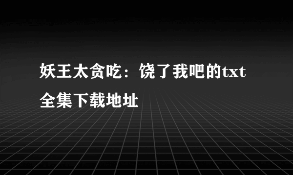 妖王太贪吃：饶了我吧的txt全集下载地址