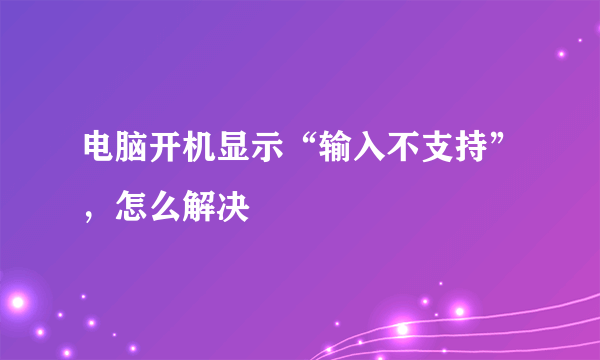 电脑开机显示“输入不支持”，怎么解决