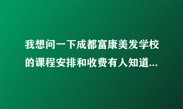 我想问一下成都富康美发学校的课程安排和收费有人知道吗？我 干美发时间不长没有什么剪发基础烫染欠缺...