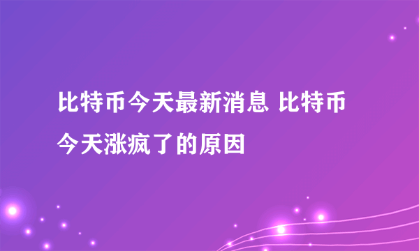 比特币今天最新消息 比特币今天涨疯了的原因