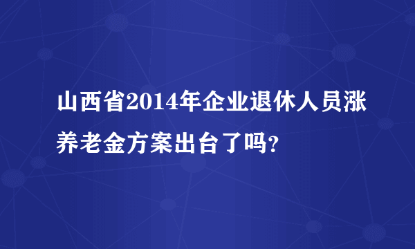 山西省2014年企业退休人员涨养老金方案出台了吗？