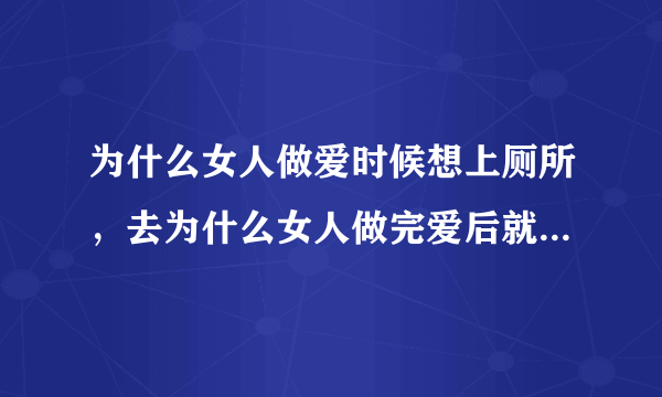 为什么女人做爱时候想上厕所，去为什么女人做完爱后就...