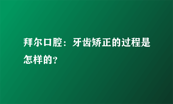 拜尔口腔：牙齿矫正的过程是怎样的？