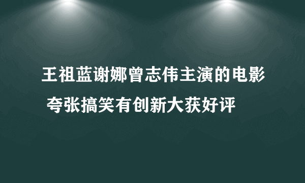 王祖蓝谢娜曾志伟主演的电影 夸张搞笑有创新大获好评