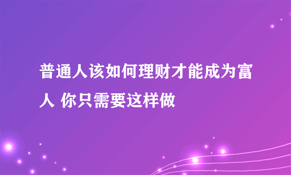 普通人该如何理财才能成为富人 你只需要这样做