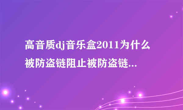 高音质dj音乐盒2011为什么被防盗链阻止被防盗链阻止怎么办