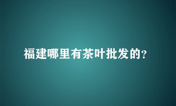 福建哪里有茶叶批发的？