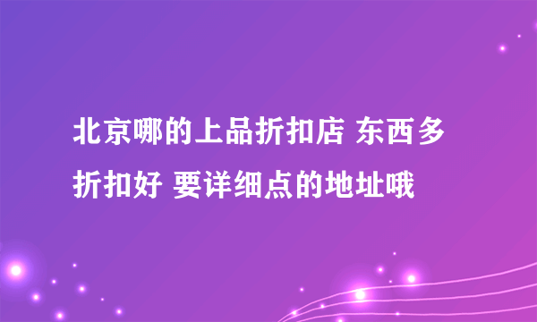 北京哪的上品折扣店 东西多折扣好 要详细点的地址哦