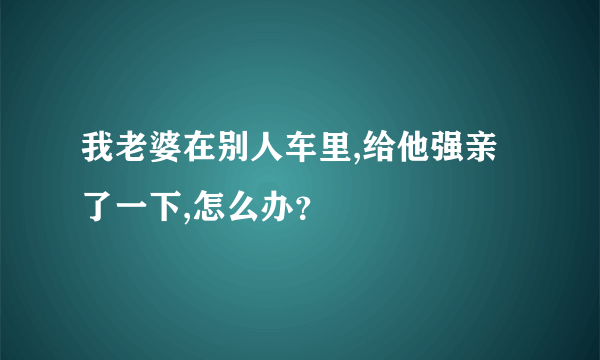 我老婆在别人车里,给他强亲了一下,怎么办？