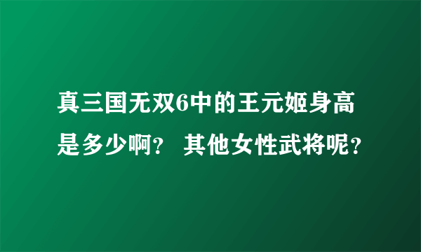 真三国无双6中的王元姬身高是多少啊？ 其他女性武将呢？