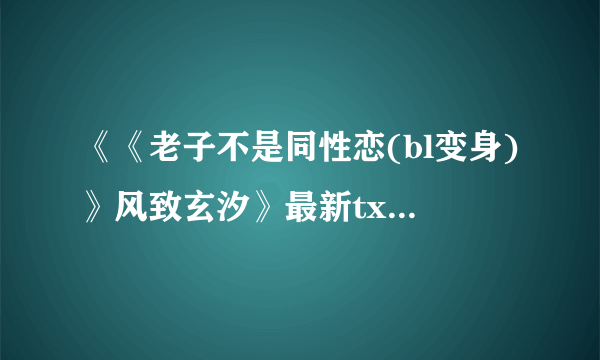 《《老子不是同性恋(bl变身)》风致玄汐》最新txt全集下载