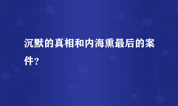 沉默的真相和内海熏最后的案件？