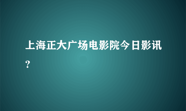 上海正大广场电影院今日影讯？