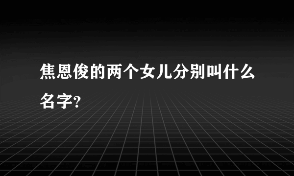 焦恩俊的两个女儿分别叫什么名字？