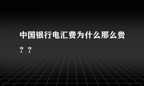 中国银行电汇费为什么那么贵？？