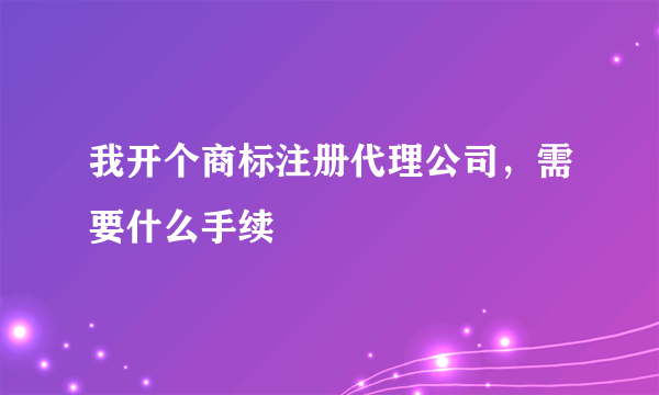 我开个商标注册代理公司，需要什么手续