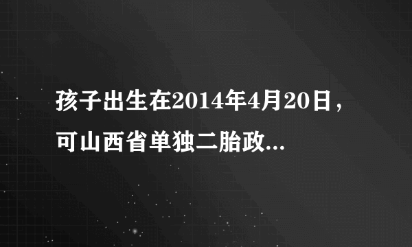 孩子出生在2014年4月20日，可山西省单独二胎政策是2014年5月29日开始实施，现在能否享受该