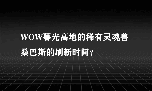 WOW暮光高地的稀有灵魂兽桑巴斯的刷新时间？