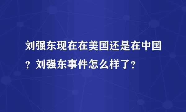 刘强东现在在美国还是在中国？刘强东事件怎么样了？