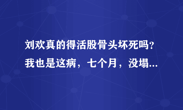 刘欢真的得活股骨头坏死吗？我也是这病，七个月，没塌陷，求.