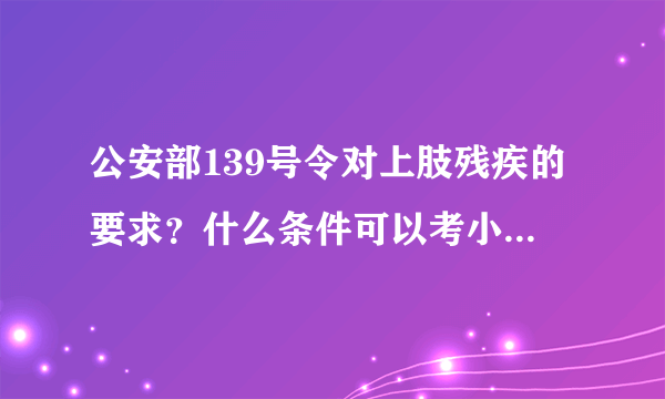 公安部139号令对上肢残疾的要求？什么条件可以考小型汽车驾驶证？