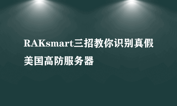 RAKsmart三招教你识别真假美国高防服务器