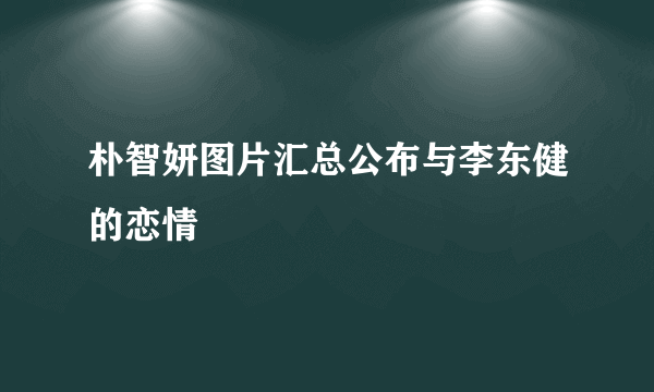 朴智妍图片汇总公布与李东健的恋情