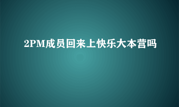 2PM成员回来上快乐大本营吗