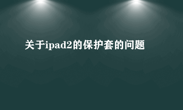 关于ipad2的保护套的问题