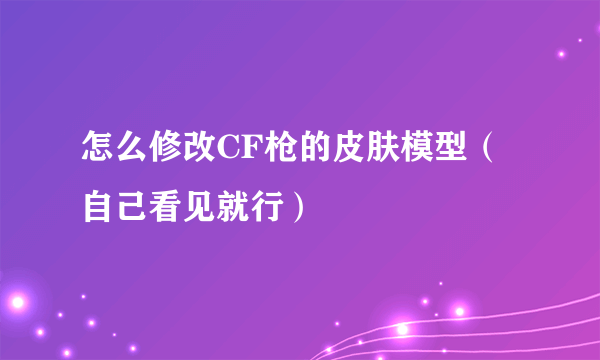 怎么修改CF枪的皮肤模型（自己看见就行）