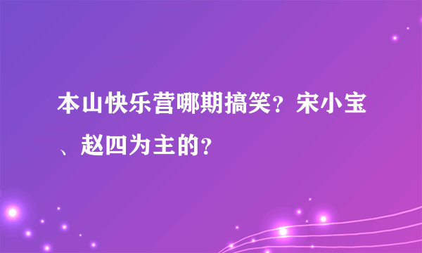 本山快乐营哪期搞笑？宋小宝、赵四为主的？