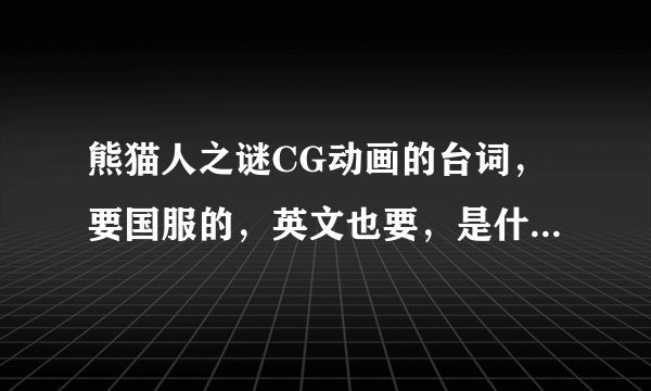 熊猫人之谜CG动画的台词，要国服的，英文也要，是什么。。。怒拳在手为谁握。。。。。完整的。