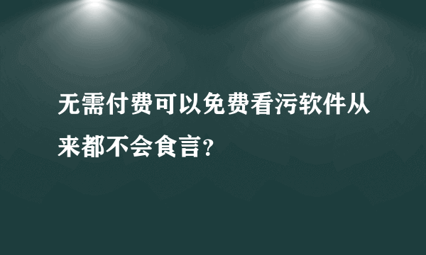 无需付费可以免费看污软件从来都不会食言？