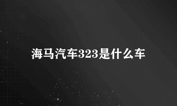 海马汽车323是什么车