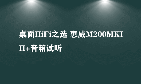 桌面HiFi之选 惠威M200MKIII+音箱试听