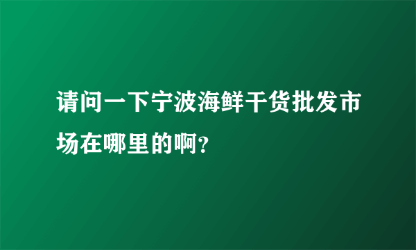 请问一下宁波海鲜干货批发市场在哪里的啊？