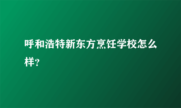 呼和浩特新东方烹饪学校怎么样？