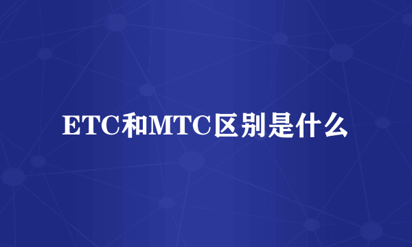 ETC和MTC区别是什么